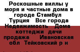 Роскошные виллы у моря и частные дома в городе Стамбул, Турция - Все города Недвижимость » Дома, коттеджи, дачи продажа   . Ивановская обл.,Тейковский р-н